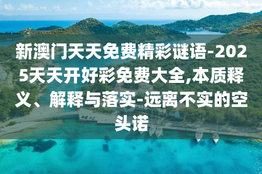 新澳門天天免費精彩謎語-2025天天開好彩免費大全,本質釋義、解釋與落實-遠離不實的空頭諾